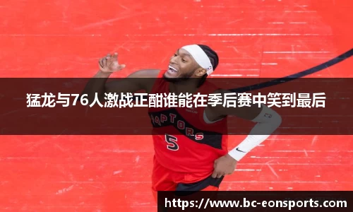 猛龙与76人激战正酣谁能在季后赛中笑到最后