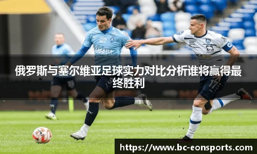 俄罗斯与塞尔维亚足球实力对比分析谁将赢得最终胜利