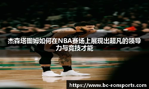 杰森塔图姆如何在NBA赛场上展现出超凡的领导力与竞技才能