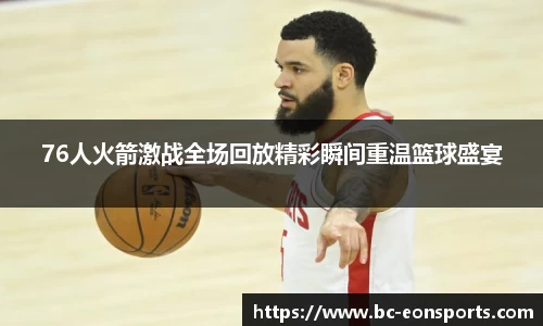76人火箭激战全场回放精彩瞬间重温篮球盛宴