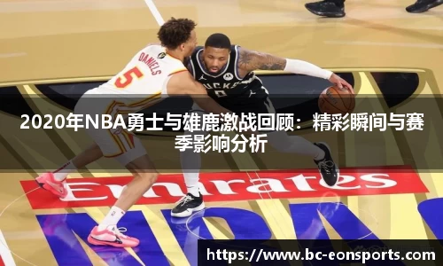 2020年NBA勇士与雄鹿激战回顾：精彩瞬间与赛季影响分析