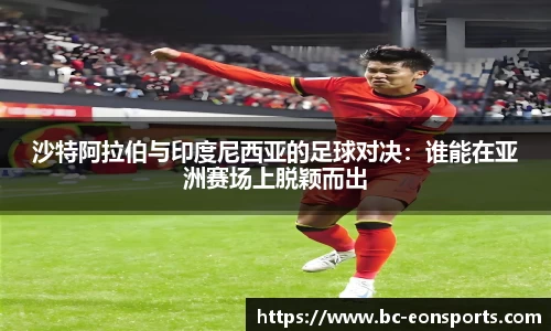沙特阿拉伯与印度尼西亚的足球对决：谁能在亚洲赛场上脱颖而出