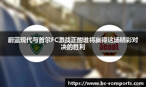 蔚蓝现代与首尔FC激战正酣谁将赢得这场精彩对决的胜利