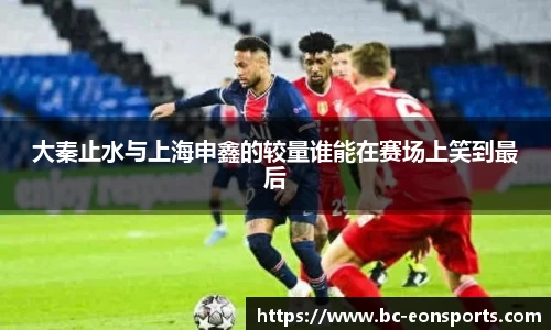 大秦止水与上海申鑫的较量谁能在赛场上笑到最后