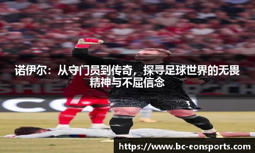 诺伊尔：从守门员到传奇，探寻足球世界的无畏精神与不屈信念