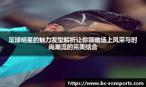 足球明星的魅力发型解析让你领略场上风采与时尚潮流的完美结合