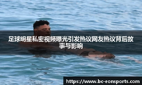 足球明星私密视频曝光引发热议网友热议背后故事与影响