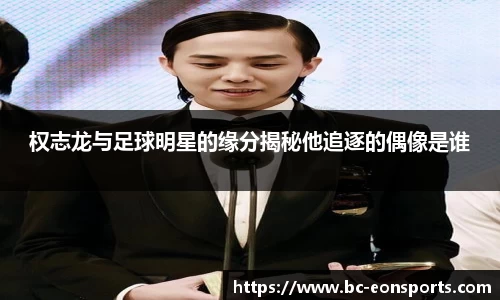 权志龙与足球明星的缘分揭秘他追逐的偶像是谁