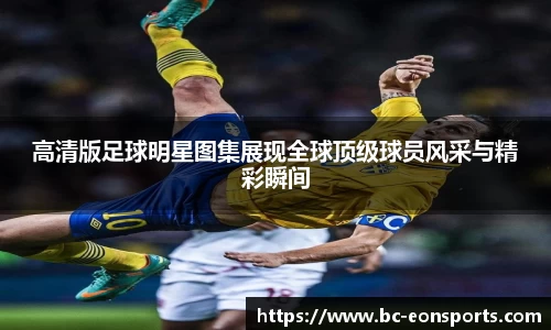 高清版足球明星图集展现全球顶级球员风采与精彩瞬间